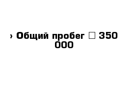  › Общий пробег ­ 350 000